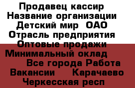 Продавец-кассир › Название организации ­ Детский мир, ОАО › Отрасль предприятия ­ Оптовые продажи › Минимальный оклад ­ 27 000 - Все города Работа » Вакансии   . Карачаево-Черкесская респ.